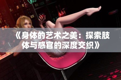 《身体的艺术之美：探索肢体与感官的深度交织》