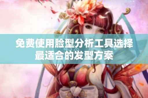 免费使用脸型分析工具选择最适合的发型方案