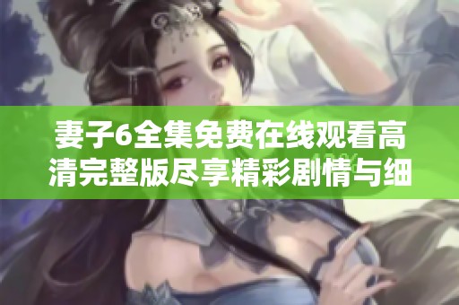 妻子6全集免费在线观看高清完整版尽享精彩剧情与细腻情感