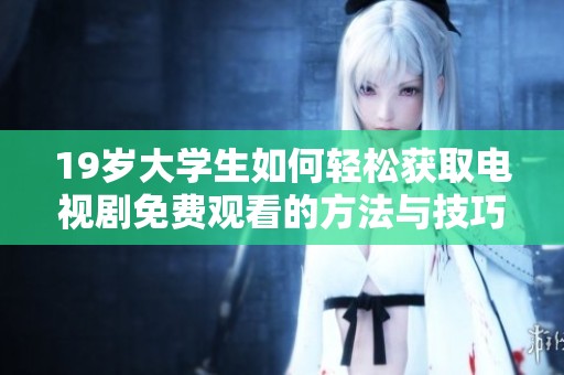 19岁大学生如何轻松获取电视剧免费观看的方法与技巧