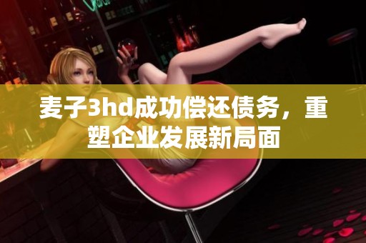 麦子3hd成功偿还债务，重塑企业发展新局面