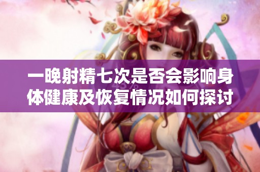 一晚射精七次是否会影响身体健康及恢复情况如何探讨