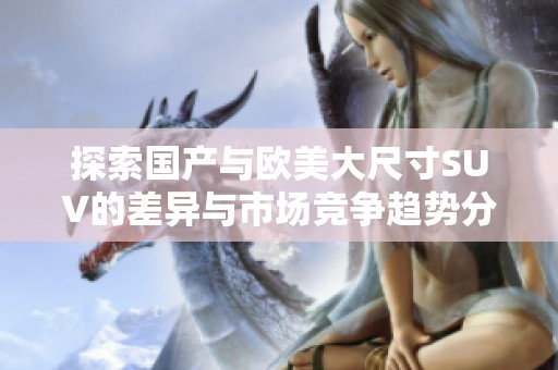 探索国产与欧美大尺寸SUV的差异与市场竞争趋势分析