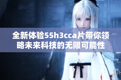 全新体验55h3cca片带你领略未来科技的无限可能性