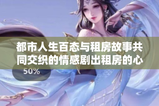 都市人生百态与租房故事共同交织的情感剧出租房的心灵历程