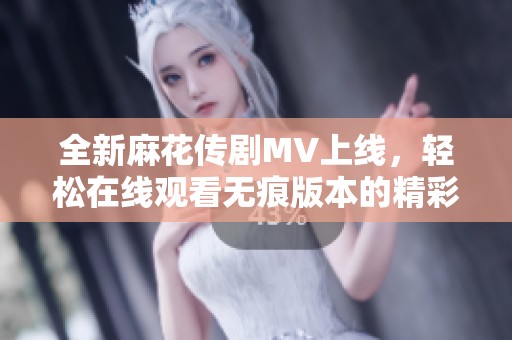 全新麻花传剧MV上线，轻松在线观看无痕版本的精彩瞬间