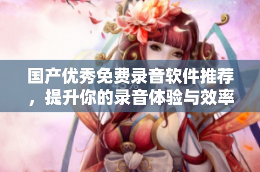 国产优秀免费录音软件推荐，提升你的录音体验与效率