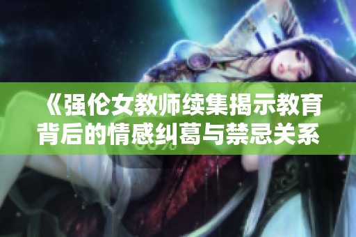 《强伦女教师续集揭示教育背后的情感纠葛与禁忌关系》