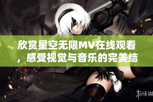 欣赏星空无限MV在线观看，感受视觉与音乐的完美结合