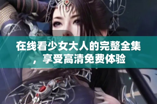 在线看少女大人的完整全集，享受高清免费体验