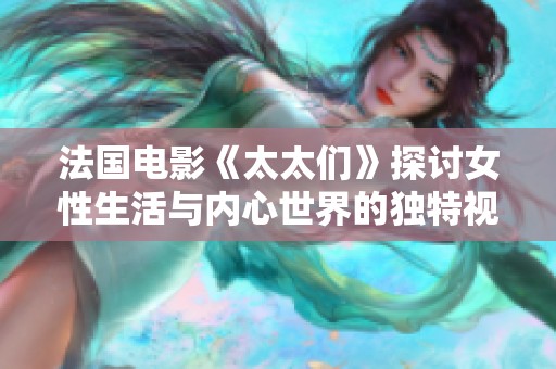 法国电影《太太们》探讨女性生活与内心世界的独特视角