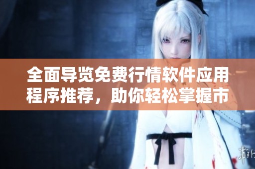 全面导览免费行情软件应用程序推荐，助你轻松掌握市场动态