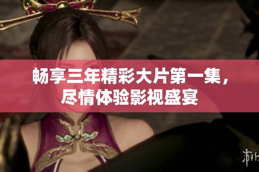 畅享三年精彩大片第一集，尽情体验影视盛宴
