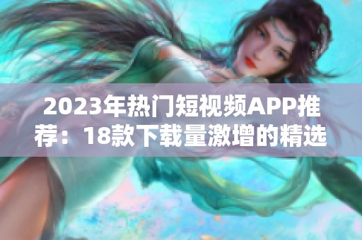 2023年热门短视频APP推荐：18款下载量激增的精选应用合集