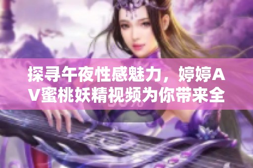 探寻午夜性感魅力，婷婷AV蜜桃妖精视频为你带来全新体验