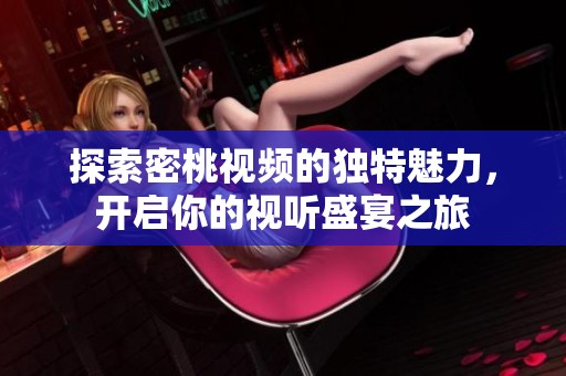 探索密桃视频的独特魅力，开启你的视听盛宴之旅