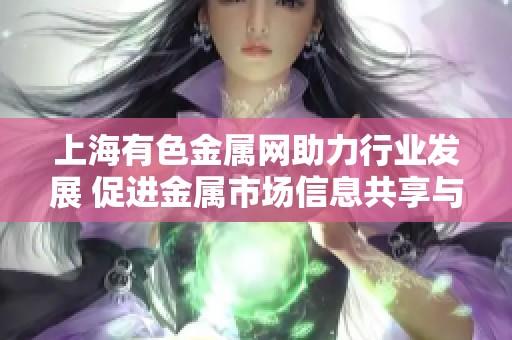 上海有色金属网助力行业发展 促进金属市场信息共享与交流