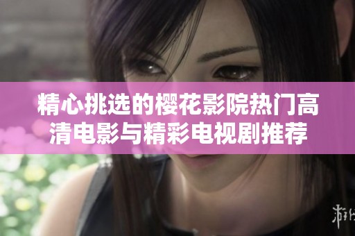 精心挑选的樱花影院热门高清电影与精彩电视剧推荐
