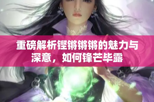 重磅解析铿锵锵锵的魅力与深意，如何锋芒毕露