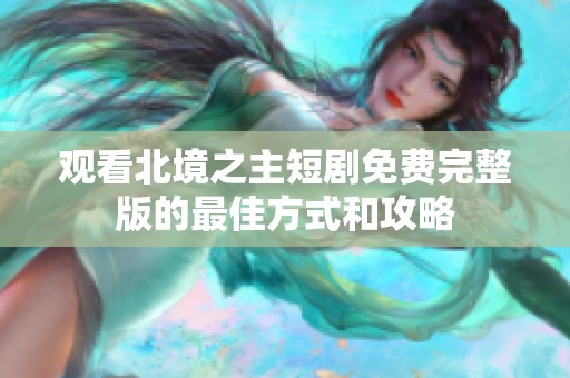 观看北境之主短剧免费完整版的最佳方式和攻略