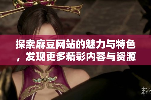 探索麻豆网站的魅力与特色，发现更多精彩内容与资源