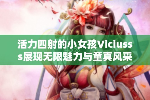 活力四射的小女孩Viciusss展现无限魅力与童真风采