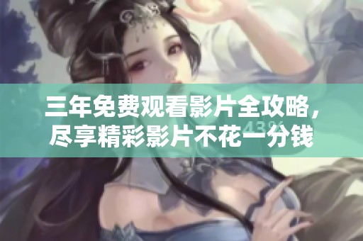 三年免费观看影片全攻略，尽享精彩影片不花一分钱