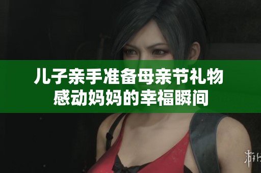 儿子亲手准备母亲节礼物 感动妈妈的幸福瞬间