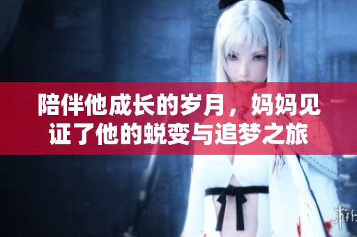 陪伴他成长的岁月，妈妈见证了他的蜕变与追梦之旅