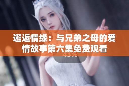 邂逅情缘：与兄弟之母的爱情故事第六集免费观看