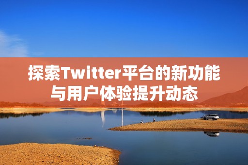 探索Twitter平台的新功能与用户体验提升动态