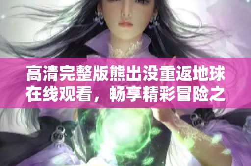 高清完整版熊出没重返地球在线观看，畅享精彩冒险之旅