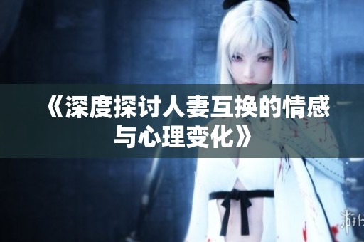 《深度探讨人妻互换的情感与心理变化》