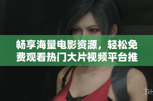 畅享海量电影资源，轻松免费观看热门大片视频平台推荐