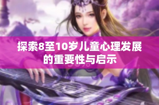 探索8至10岁儿童心理发展的重要性与启示
