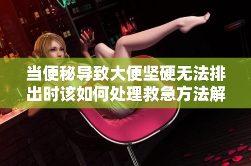 当便秘导致大便坚硬无法排出时该如何处理救急方法解析