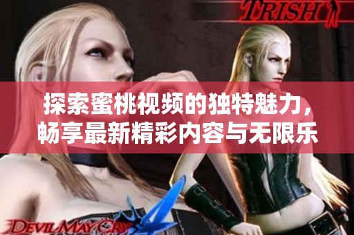 探索蜜桃视频的独特魅力，畅享最新精彩内容与无限乐趣