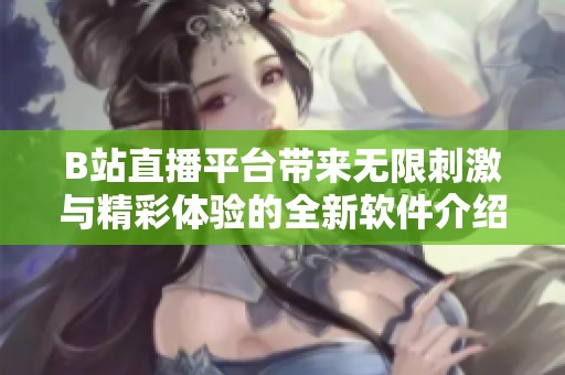 B站直播平台带来无限刺激与精彩体验的全新软件介绍