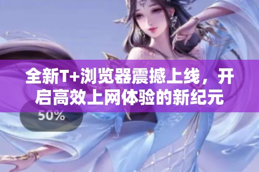 全新T+浏览器震撼上线，开启高效上网体验的新纪元