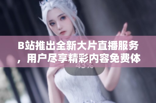 B站推出全新大片直播服务，用户尽享精彩内容免费体验