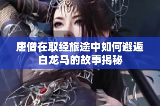 唐僧在取经旅途中如何邂逅白龙马的故事揭秘