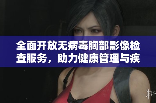 全面开放无病毒胸部影像检查服务，助力健康管理与疾病预防。