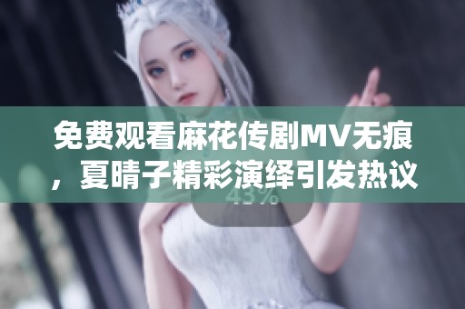 免费观看麻花传剧MV无痕，夏晴子精彩演绎引发热议