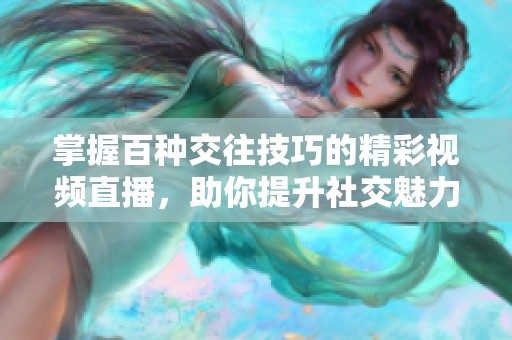 掌握百种交往技巧的精彩视频直播，助你提升社交魅力和沟通能力