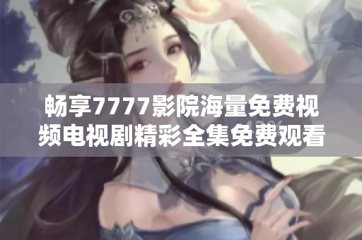 畅享7777影院海量免费视频电视剧精彩全集免费观看助手
