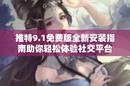 推特9.1免费版全新安装指南助你轻松体验社交平台
