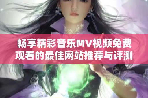 畅享精彩音乐MV视频免费观看的最佳网站推荐与评测
