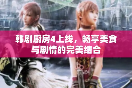 韩剧厨房4上线，畅享美食与剧情的完美结合