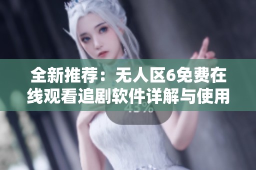 全新推荐：无人区6免费在线观看追剧软件详解与使用指南