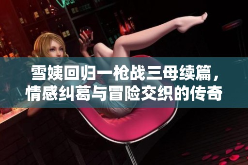 雪姨回归一枪战三母续篇，情感纠葛与冒险交织的传奇故事
